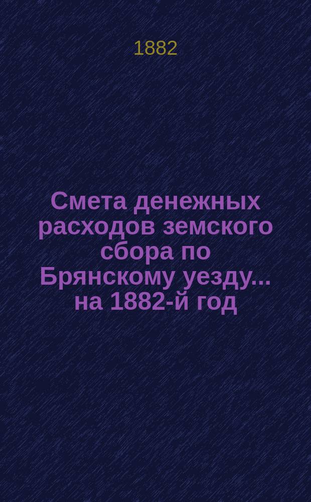 Смета денежных расходов земского сбора по Брянскому уезду... ... на 1882-й год