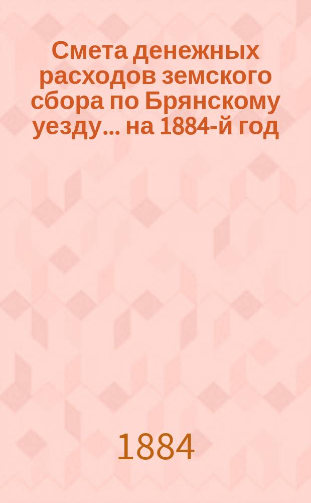 Смета денежных расходов земского сбора по Брянскому уезду... ... на 1884-й год