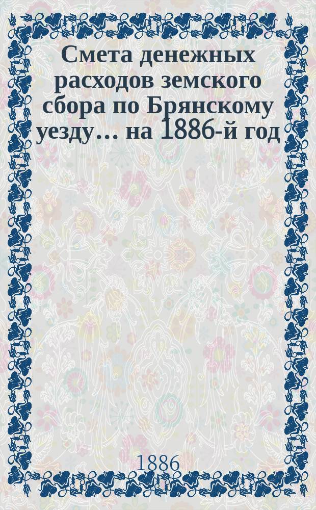 Смета денежных расходов земского сбора по Брянскому уезду... ... на 1886-й год