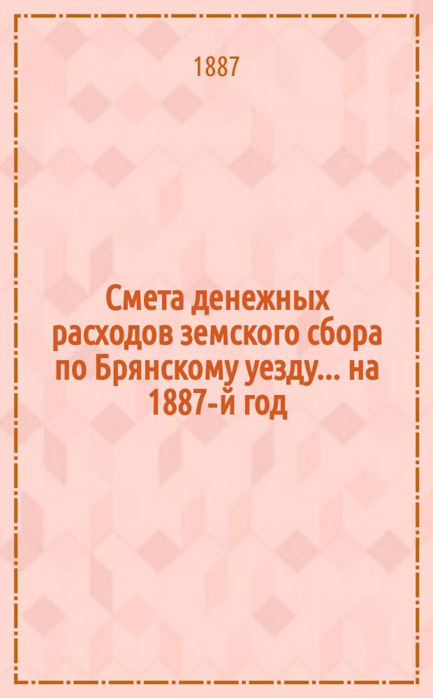 Смета денежных расходов земского сбора по Брянскому уезду... ... на 1887-й год