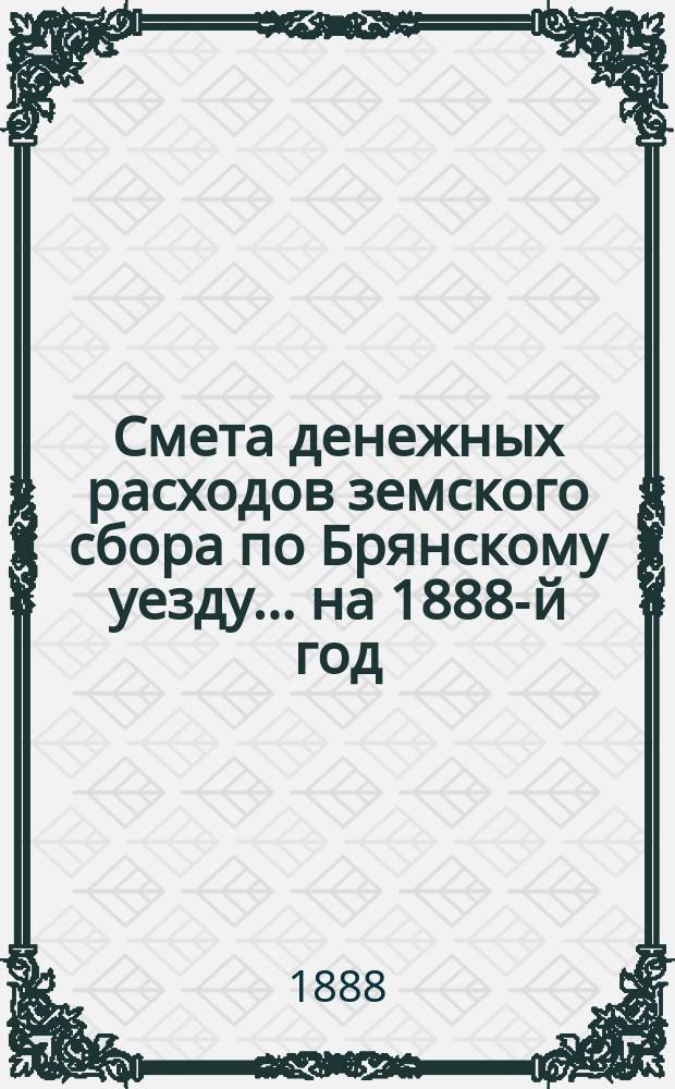 Смета денежных расходов земского сбора по Брянскому уезду... ... на 1888-й год