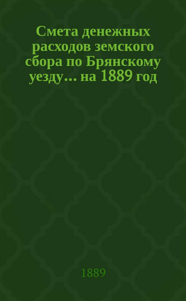 Смета денежных расходов земского сбора по Брянскому уезду... ... на 1889 год