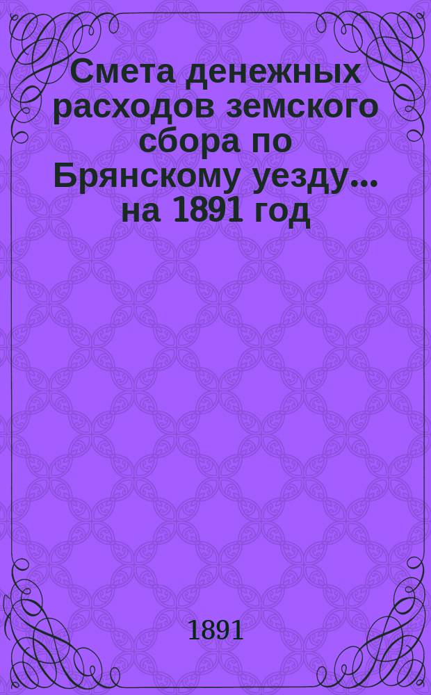 Смета денежных расходов земского сбора по Брянскому уезду... ... на 1891 год
