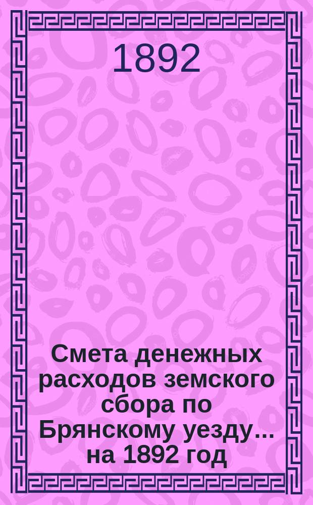 Смета денежных расходов земского сбора по Брянскому уезду... ... на 1892 год