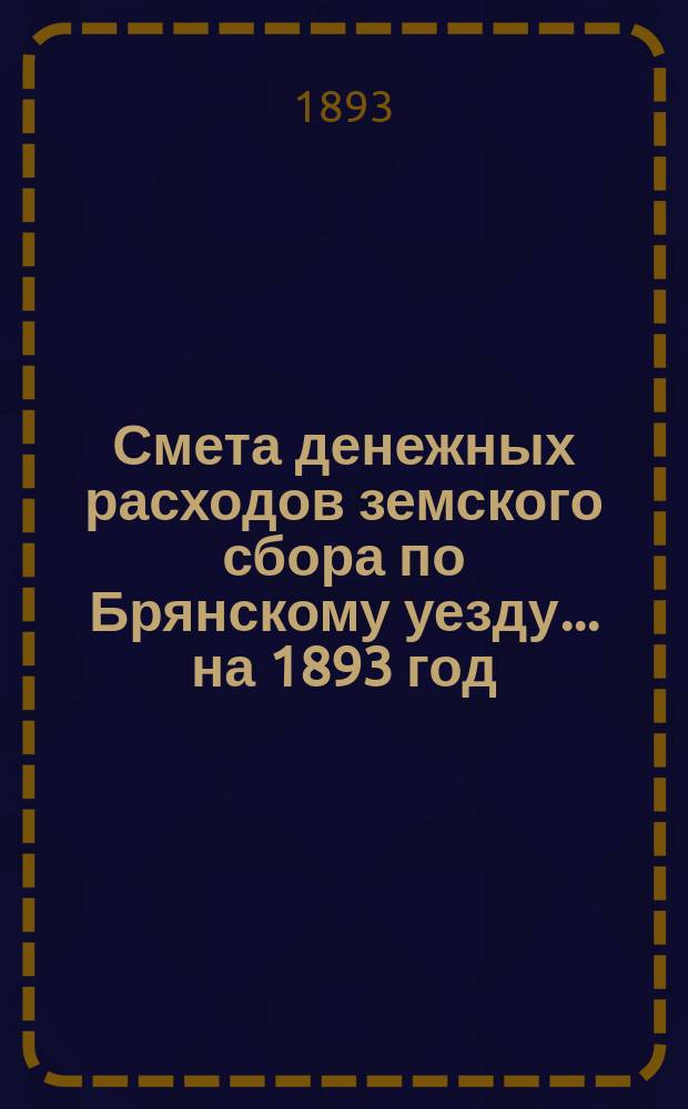 Смета денежных расходов земского сбора по Брянскому уезду... ... на 1893 год