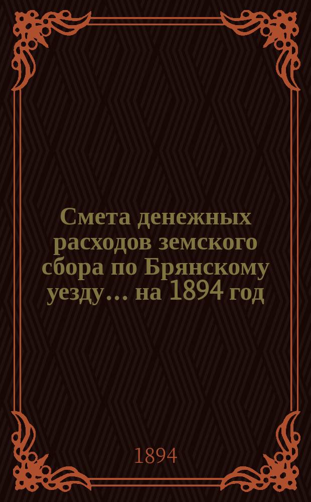 Смета денежных расходов земского сбора по Брянскому уезду... ... на 1894 год