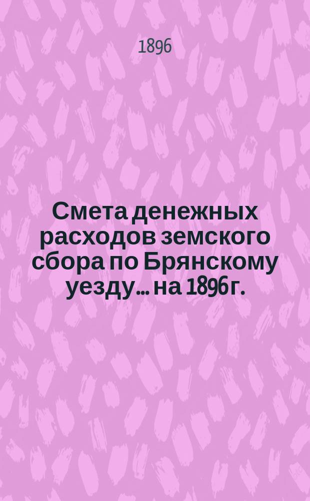Смета денежных расходов земского сбора по Брянскому уезду... ... на 1896 г.