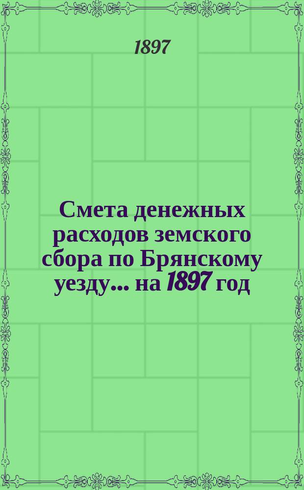 Смета денежных расходов земского сбора по Брянскому уезду... ... на 1897 год