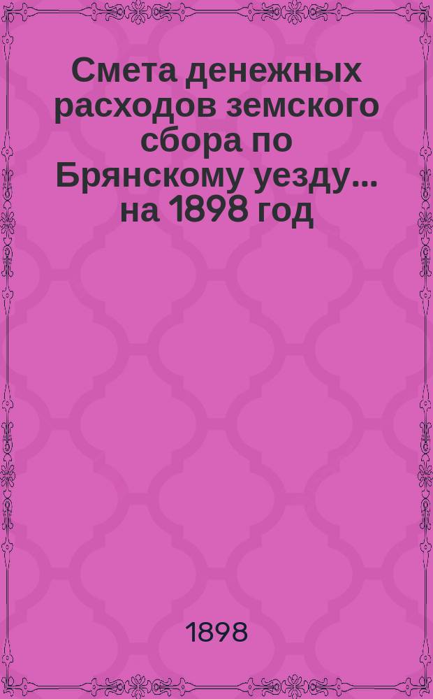 Смета денежных расходов земского сбора по Брянскому уезду... ... на 1898 год