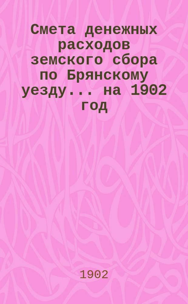 Смета денежных расходов земского сбора по Брянскому уезду... ... на 1902 год
