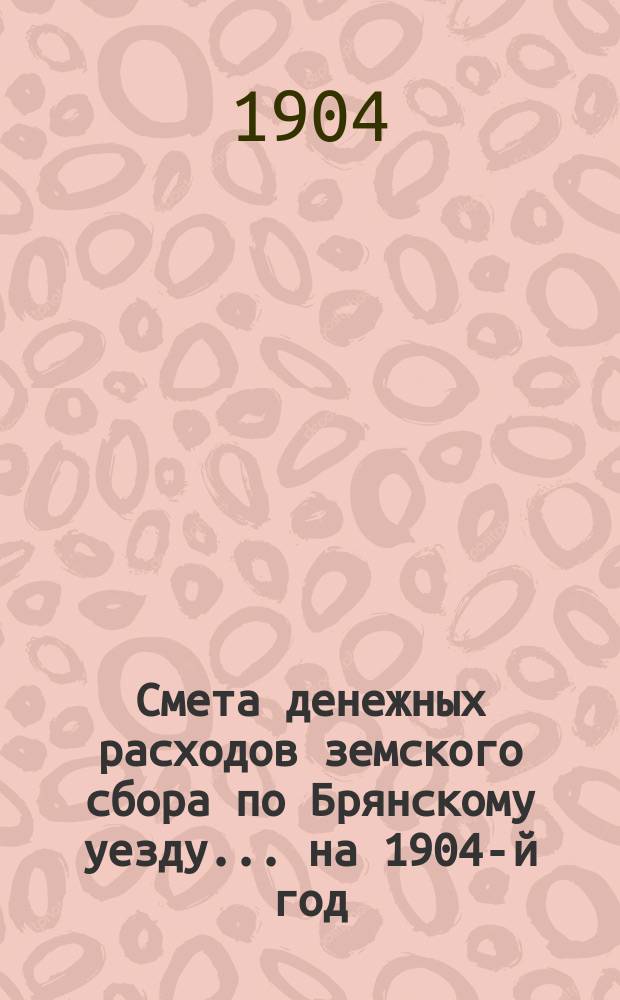 Смета денежных расходов земского сбора по Брянскому уезду... ... на 1904-й год