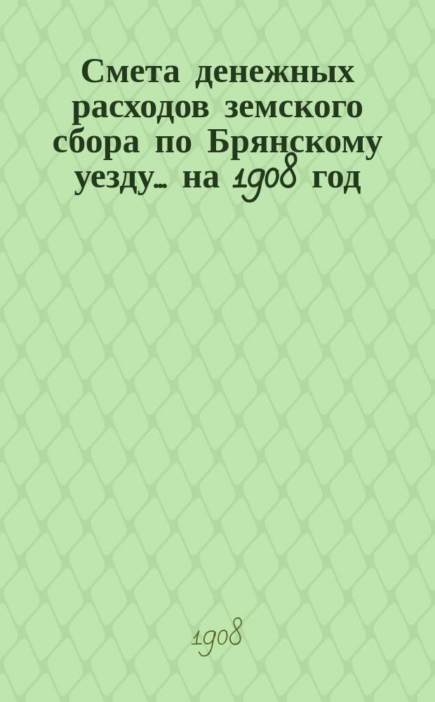 Смета денежных расходов земского сбора по Брянскому уезду... ... на 1908 год