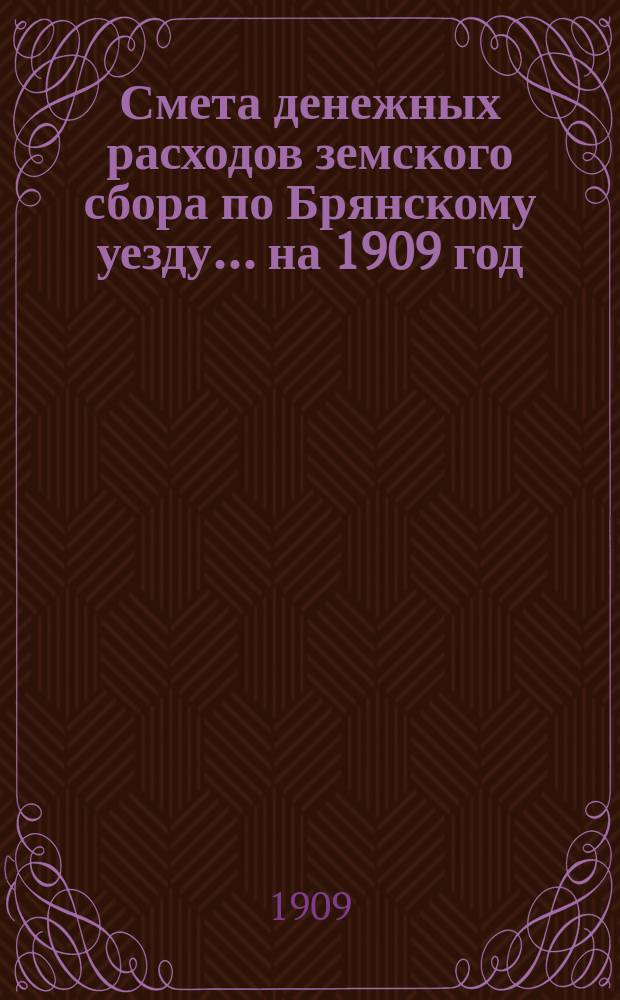 Смета денежных расходов земского сбора по Брянскому уезду... ... на 1909 год