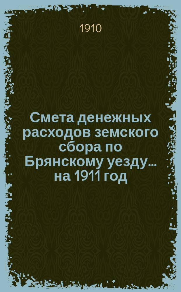 Смета денежных расходов земского сбора по Брянскому уезду... ... на 1911 год