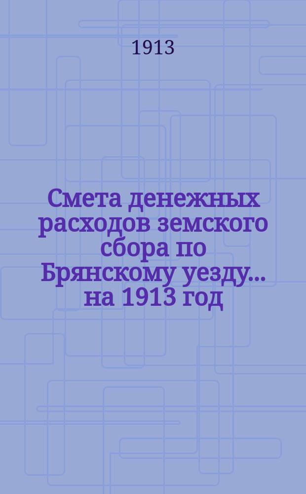 Смета денежных расходов земского сбора по Брянскому уезду... ... на 1913 год