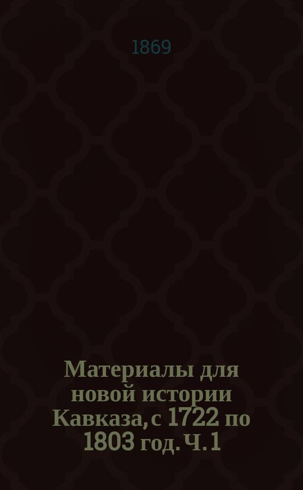Материалы для новой истории Кавказа, с 1722 по 1803 год. Ч. 1