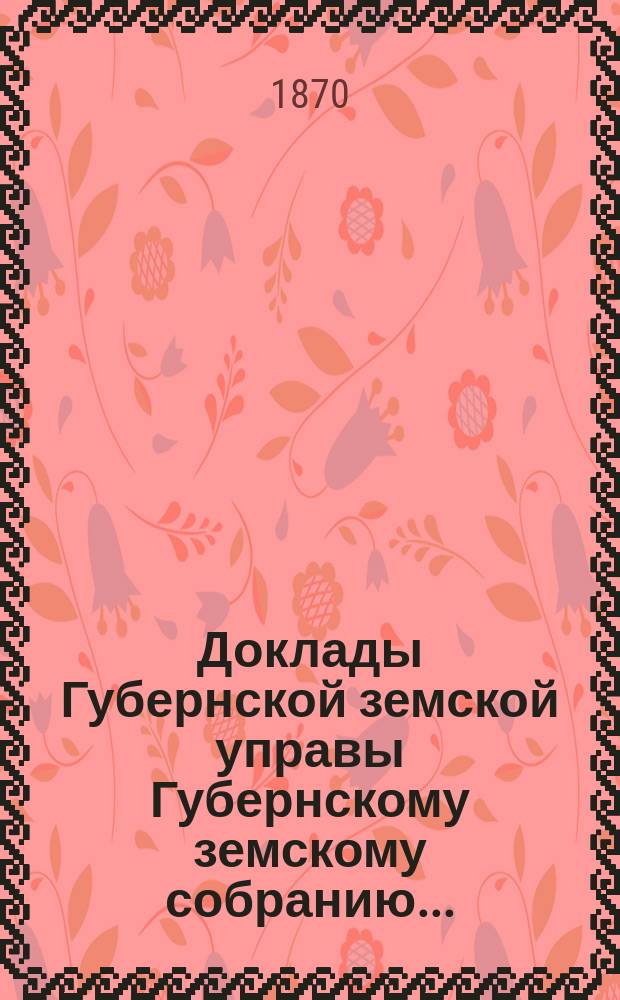 Доклады Губернской земской управы Губернскому земскому собранию.. : [Сборники докладов по разным вопросам. ... [очередному 1870 года