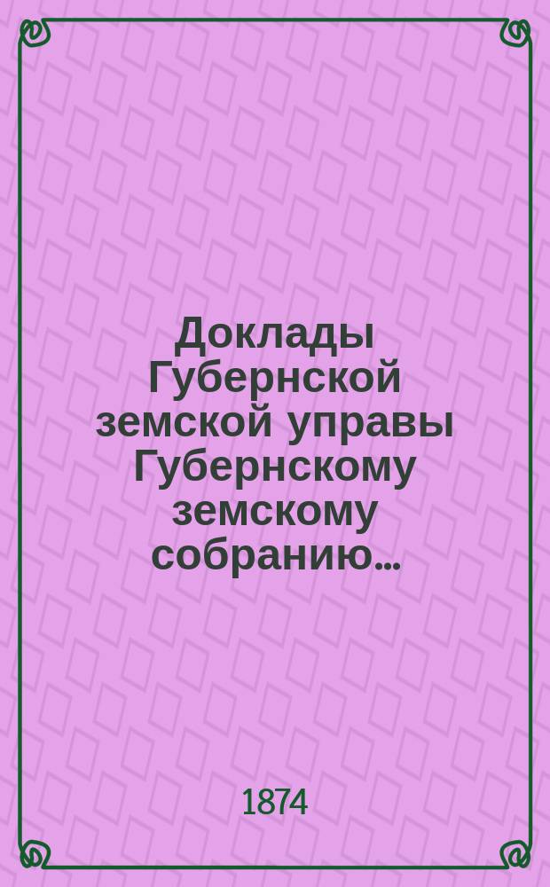 Доклады Губернской земской управы Губернскому земскому собранию.. : [Сборники докладов по разным вопросам. ... Экстренному... 1874 года