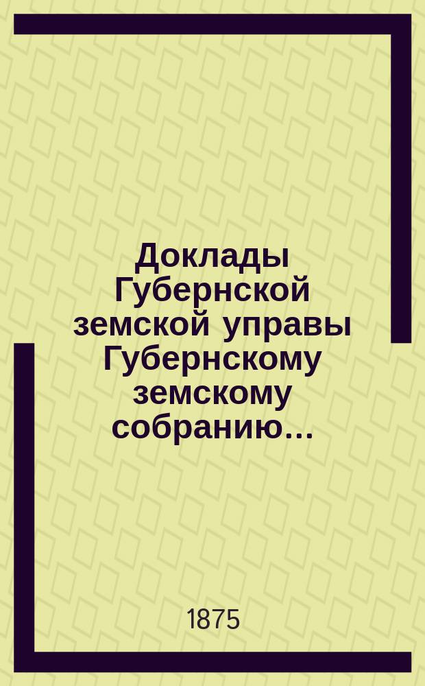 Доклады Губернской земской управы Губернскому земскому собранию.. : [Сборники докладов по разным вопросам. ... Очередному... 1875 года