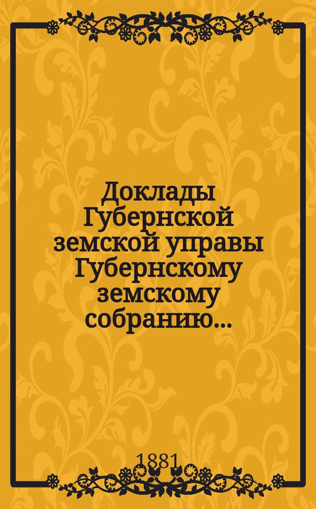 Доклады Губернской земской управы Губернскому земскому собранию.. : [Сборники докладов по разным вопросам. ... Экстренному... 1881 года