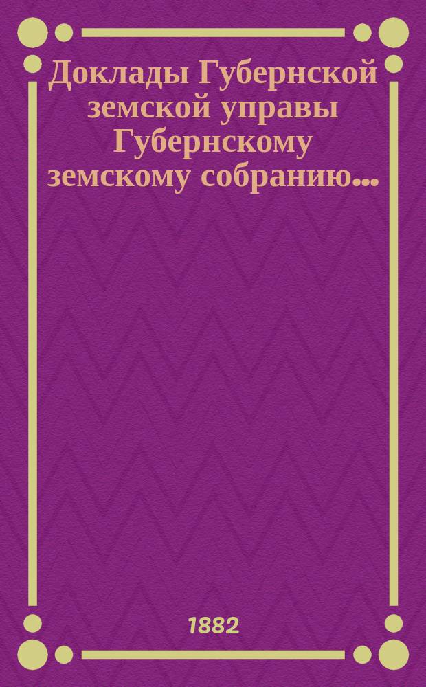 Доклады Губернской земской управы Губернскому земскому собранию.. : [Сборники докладов по разным вопросам. ... Экстренному... 11-го марта 1882