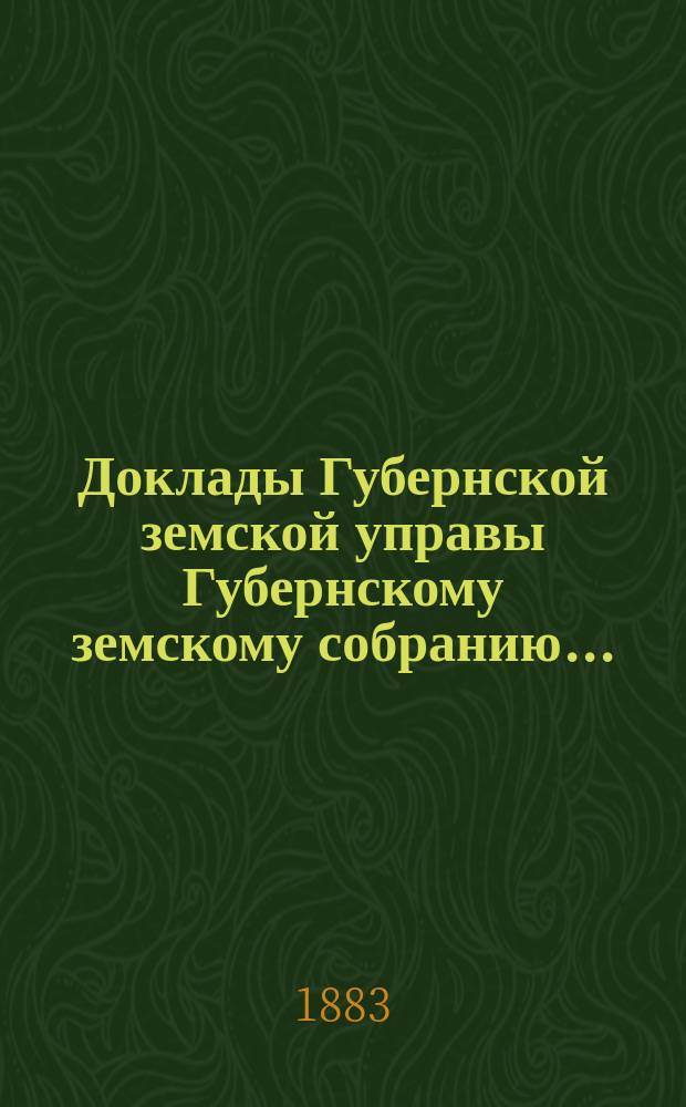 Доклады Губернской земской управы Губернскому земскому собранию.. : [Сборники докладов по разным вопросам. ... Очередному... XVIII-й сессии... [1883 года]