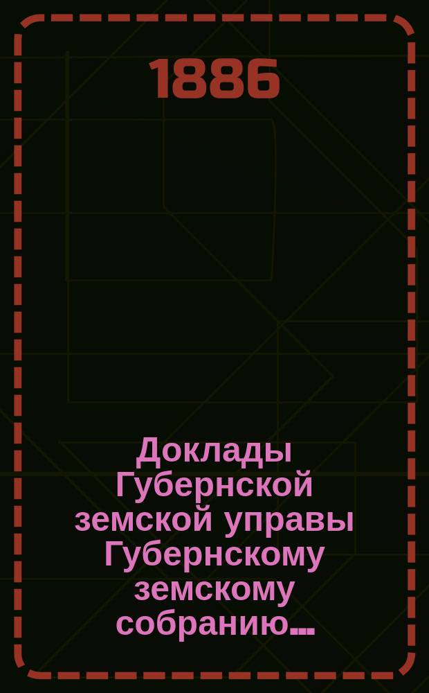Доклады Губернской земской управы Губернскому земскому собранию.. : [Сборники докладов по разным вопросам. ... Экстренному... [1886 года