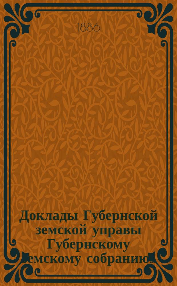 Доклады Губернской земской управы Губернскому земскому собранию.. : [Сборники докладов по разным вопросам. ... Очередному... XXI-й сессии. [1886 года]