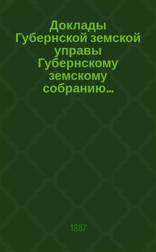 Доклады Губернской земской управы Губернскому земскому собранию.. : [Сборники докладов по разным вопросам. ... Очередному... XXII сессии [1887 г.]