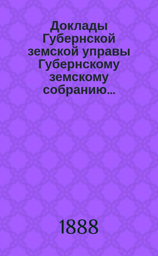 Доклады Губернской земской управы Губернскому земскому собранию.. : [Сборники докладов по разным вопросам. ... Экстренному... [15-го марта] 1888 г[ода]