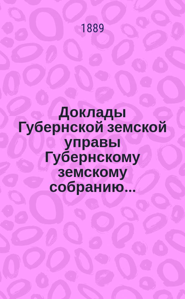 Доклады Губернской земской управы Губернскому земскому собранию.. : [Сборники докладов по разным вопросам. ... Очередному... XXIV сессии [1889 года]
