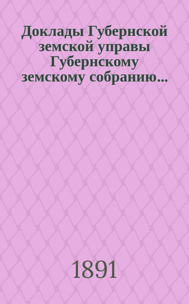 Доклады Губернской земской управы Губернскому земскому собранию.. : [Сборники докладов по разным вопросам. ... Очередному XXVI сессии [1891 года]