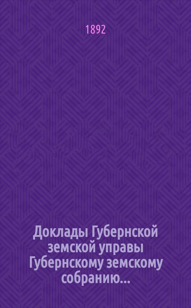 Доклады Губернской земской управы Губернскому земскому собранию.. : [Сборники докладов по разным вопросам. ... Очередному... XXVII сессии [1892 года]