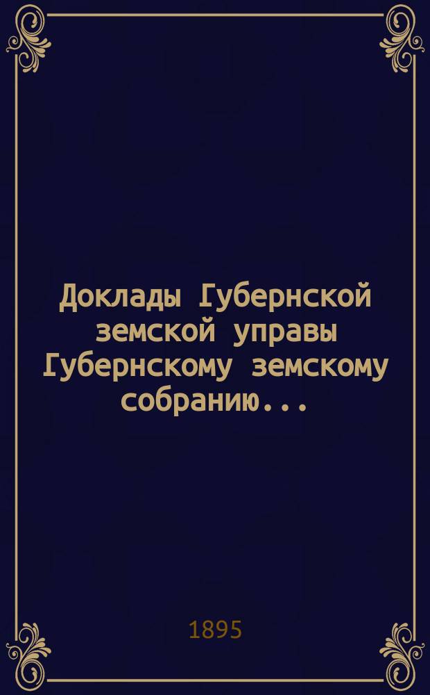 Доклады Губернской земской управы Губернскому земскому собранию.. : [Сборники докладов по разным вопросам. ... Очередному... 1895 года