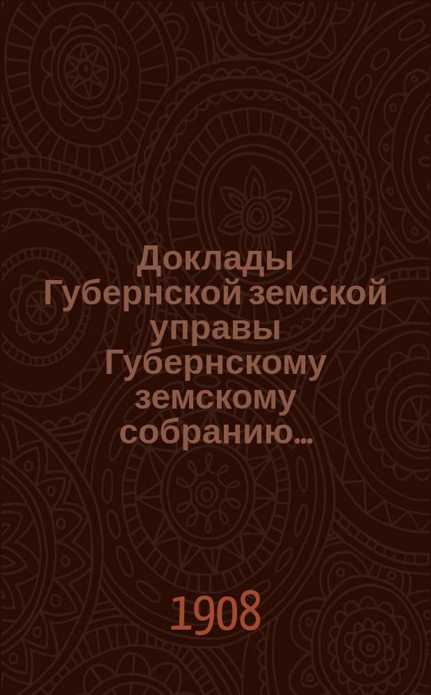 Доклады Губернской земской управы Губернскому земскому собранию.. : [Сборники докладов по разным вопросам. ... Экстренному... 1899 года. Дополнительные доклады... : Дополнительные доклады... 1908 года