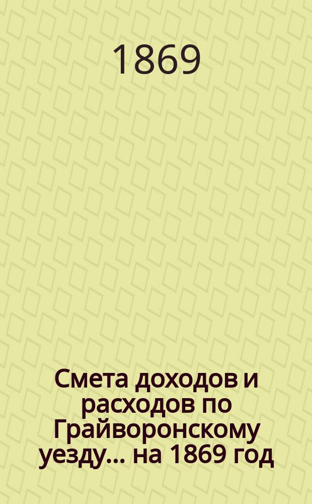 Смета доходов [и расходов] по Грайворонскому уезду... на 1869 год
