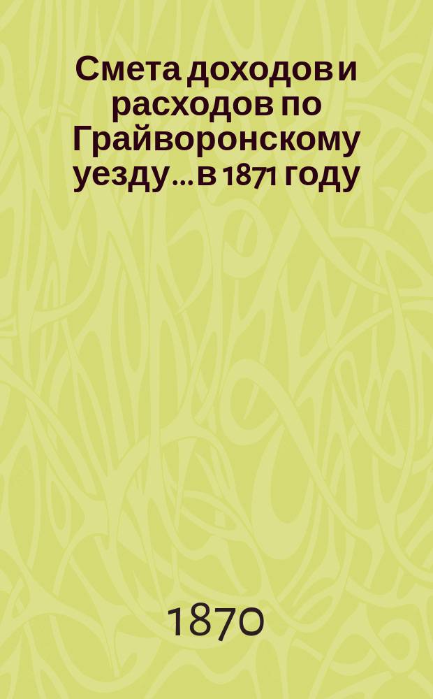 Смета доходов [и расходов] по Грайворонскому уезду... в 1871 году