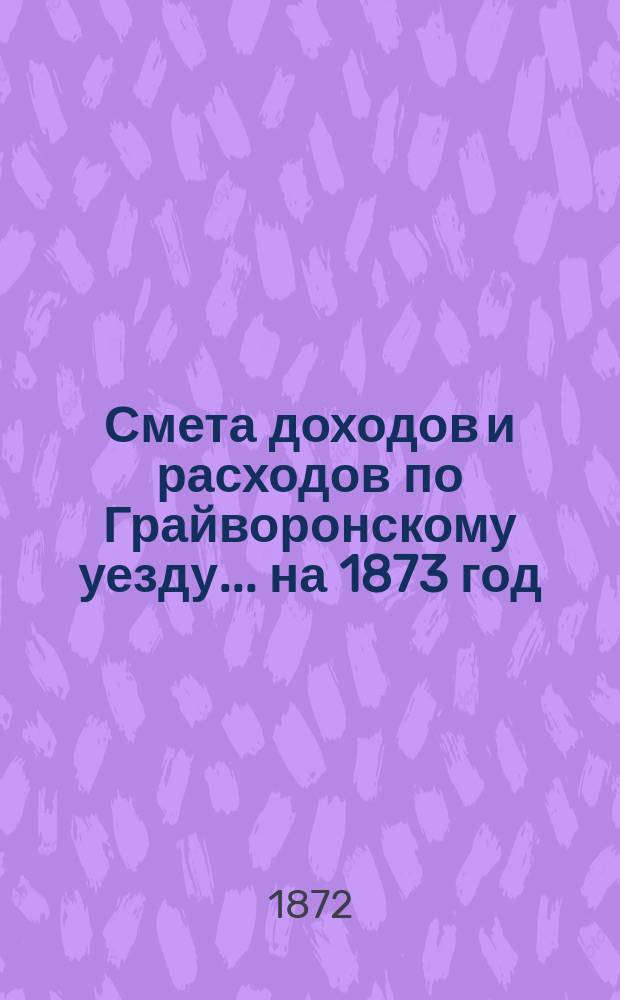 Смета доходов [и расходов] по Грайворонскому уезду... на 1873 год