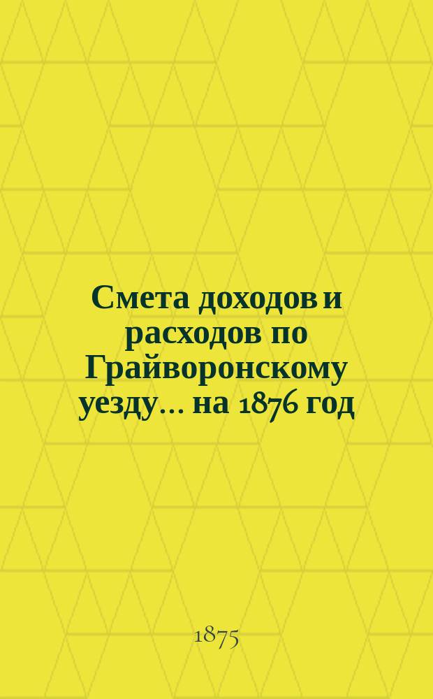 Смета доходов [и расходов] по Грайворонскому уезду... на 1876 год