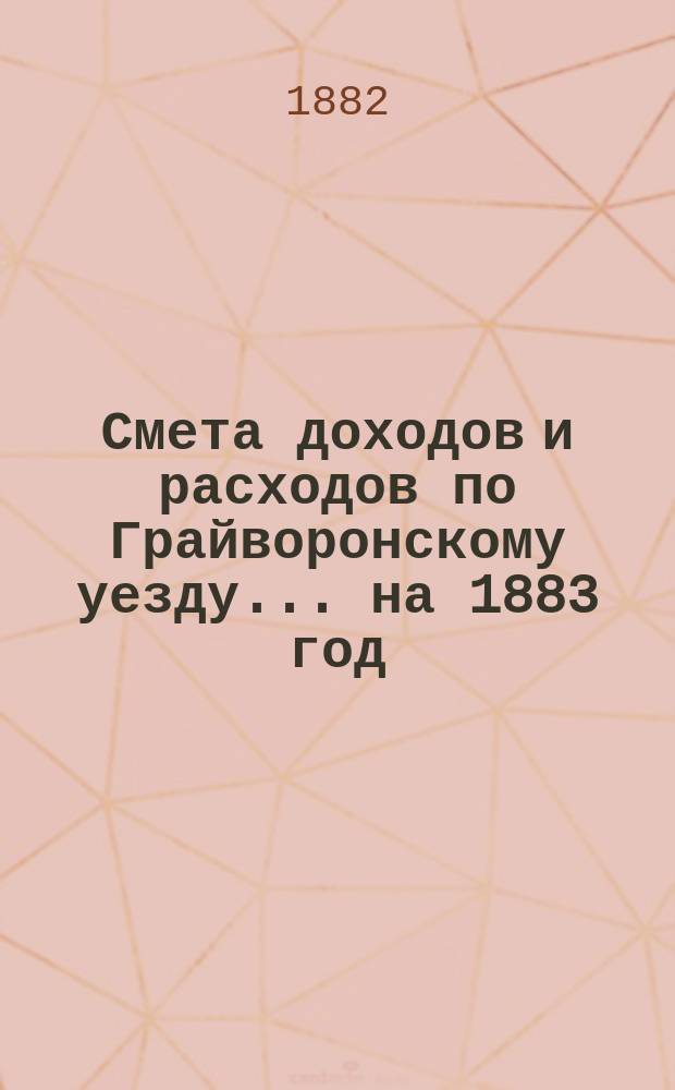 Смета доходов [и расходов] по Грайворонскому уезду... на 1883 год