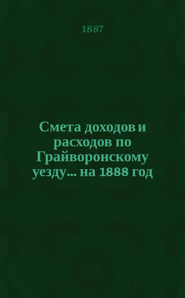 Смета доходов [и расходов] по Грайворонскому уезду... на 1888 год