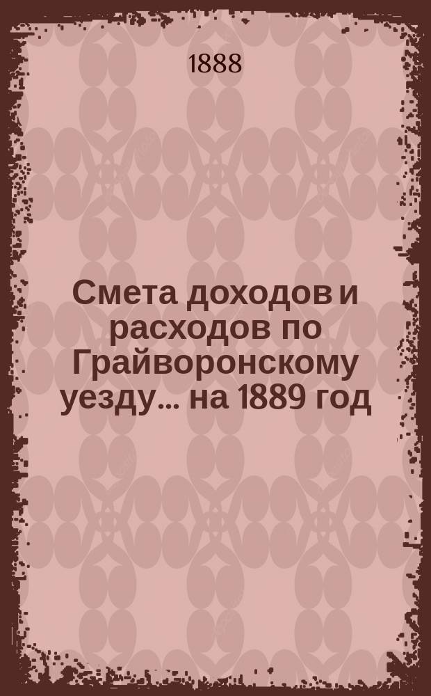 Смета доходов [и расходов] по Грайворонскому уезду... на 1889 год