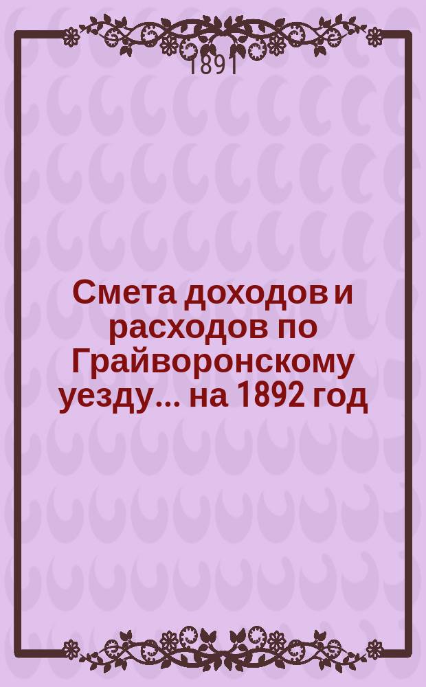 Смета доходов [и расходов] по Грайворонскому уезду... на 1892 год