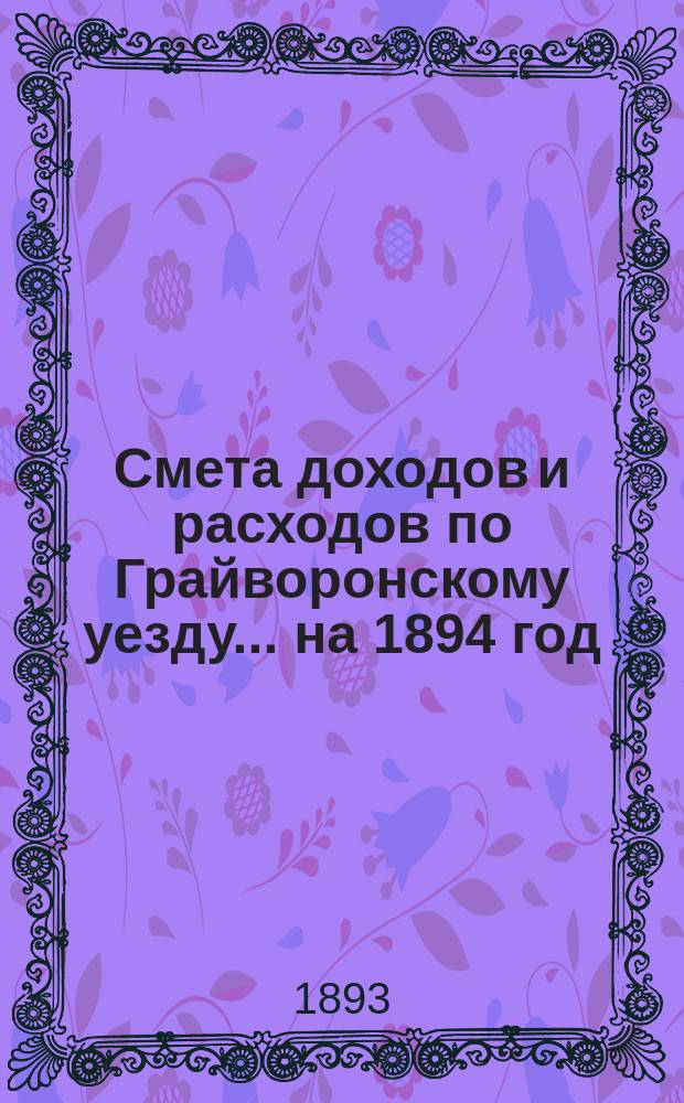 Смета доходов [и расходов] по Грайворонскому уезду... на 1894 год