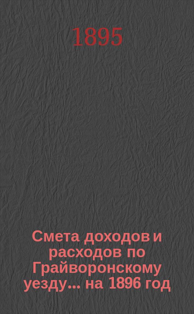 Смета доходов [и расходов] по Грайворонскому уезду... на 1896 год