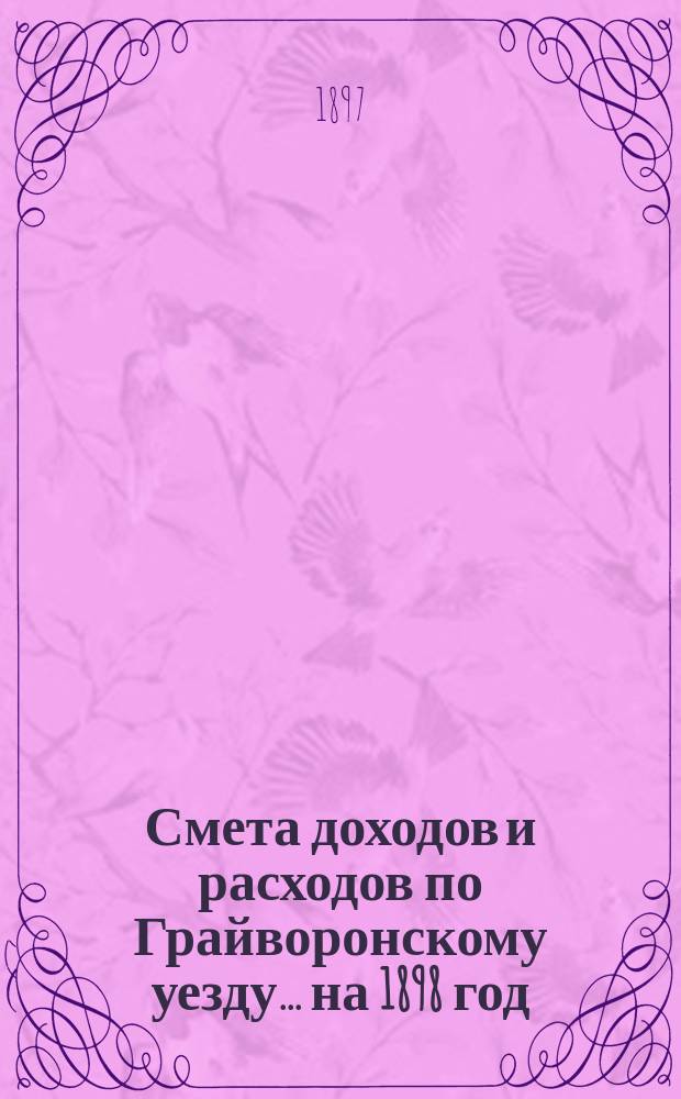 Смета доходов [и расходов] по Грайворонскому уезду... на 1898 год