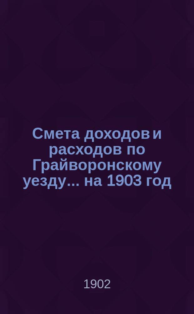 Смета доходов [и расходов] по Грайворонскому уезду... на 1903 год