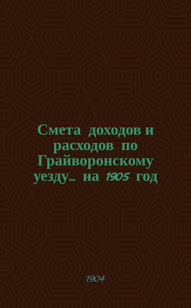 Смета доходов [и расходов] по Грайворонскому уезду... на 1905 год
