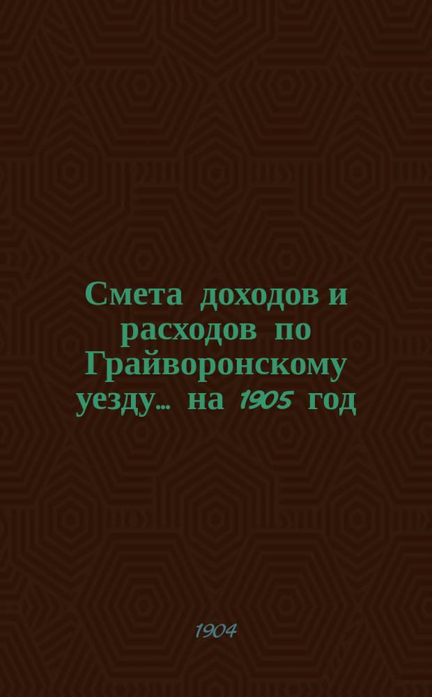 Смета доходов [и расходов] по Грайворонскому уезду... на 1905 год