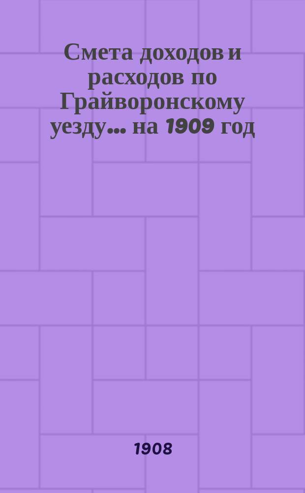 Смета доходов [и расходов] по Грайворонскому уезду... на 1909 год